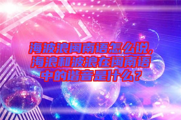 海波浪閩南語怎么說,海浪和波浪在閩南語中的諧音是什么?