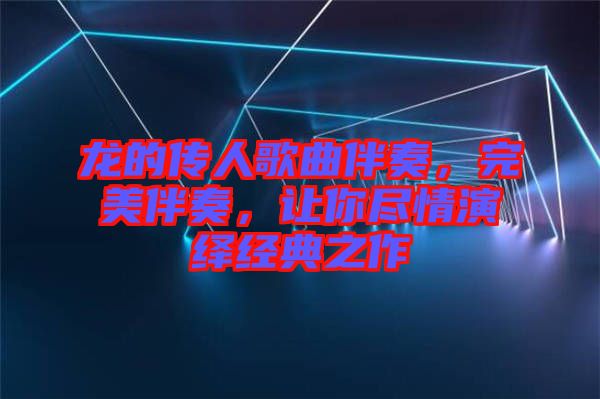 龍的傳人歌曲伴奏,完美伴奏,讓你盡情演繹經典之作