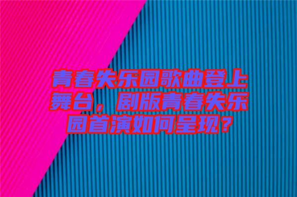 青春失樂園歌曲登上舞臺,劇版青春失樂園首演如何呈現?