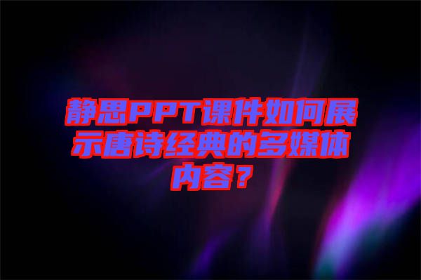 靜思PPT課件如何展示唐詩經典的多媒體內容?