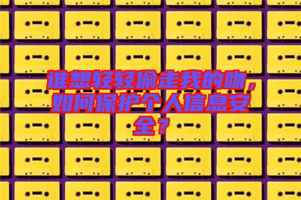 誰想輕輕偷走我的吻,如何保護個人信息安全?