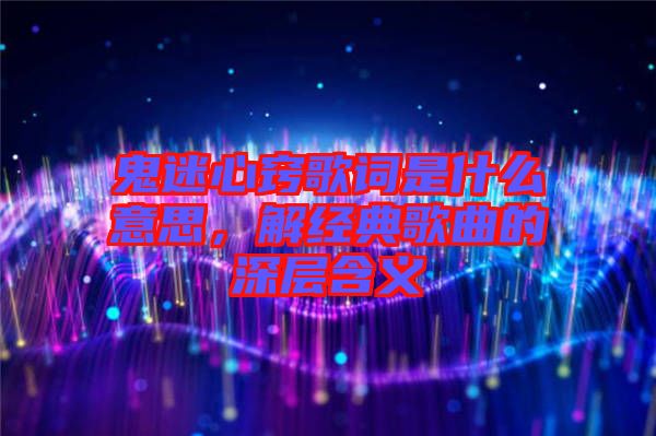 鬼迷心竅歌詞是什么意思,解經典歌曲的深層含義