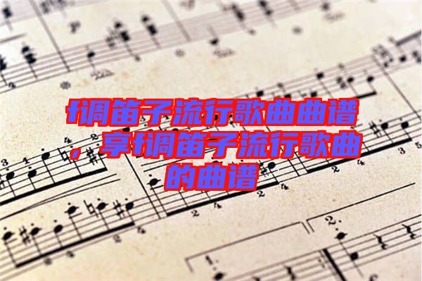 f調笛子流行歌曲曲譜,享f調笛子流行歌曲的曲譜