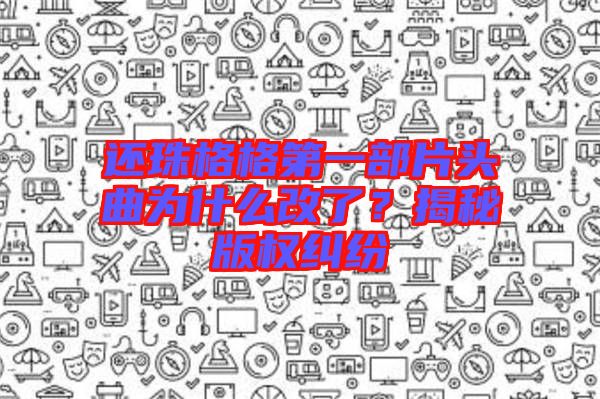 還珠格格第一部片頭曲為什么改了?揭秘版權糾紛