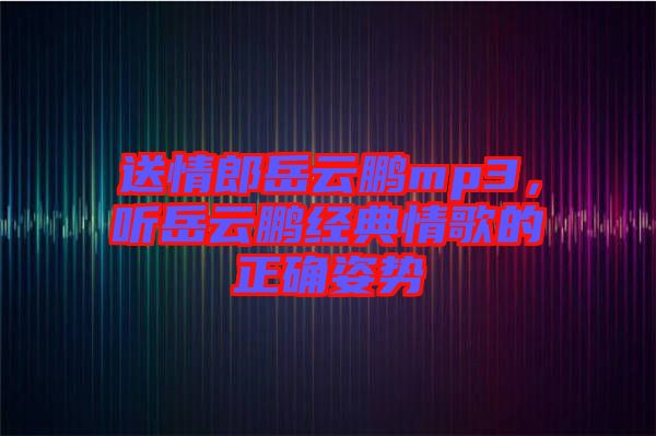 送情郎岳云鵬mp3,聽岳云鵬經典情歌的正確姿勢