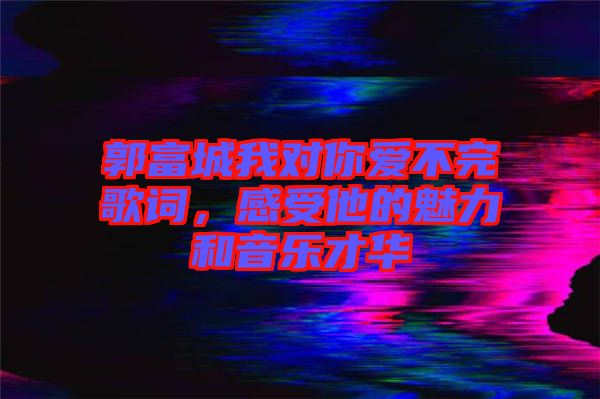郭富城我對你愛不完歌詞,感受他的魅力和音樂才華