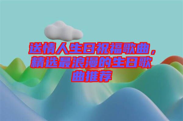 送情人生日祝福歌曲，精選最浪漫的生日歌曲推薦