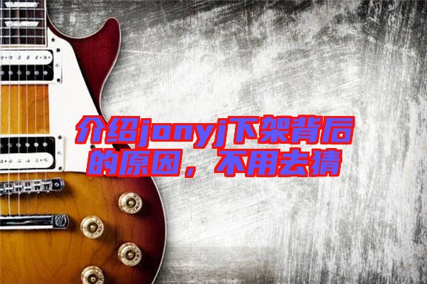 介紹jonyj下架背后的原因,不用去猜
