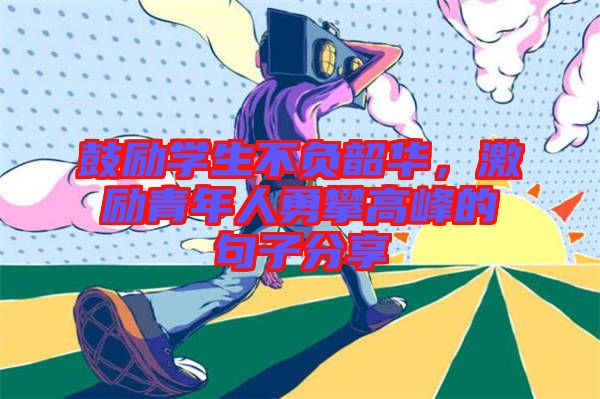 鼓勵學生不負韶華,激勵青年人勇攀高峰的句子分享