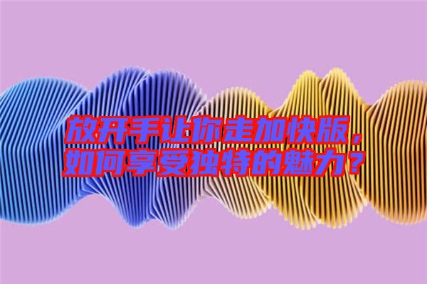 放開手讓你走加快版,如何享受獨(dú)特的魅力?