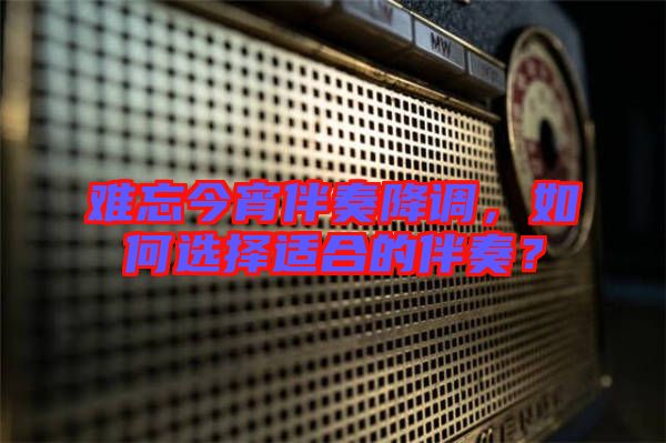 難忘今宵伴奏降調,如何選擇適合的伴奏?