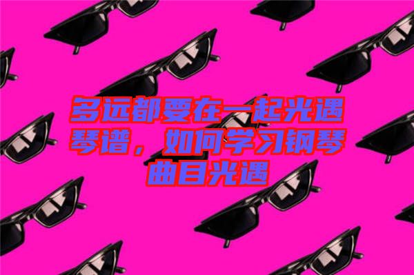 多遠都要在一起光遇琴譜,如何學習鋼琴曲目光遇