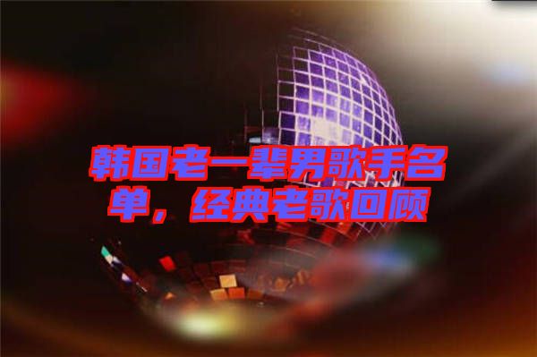 韓國老一輩男歌手名單,經(jīng)典老歌回顧