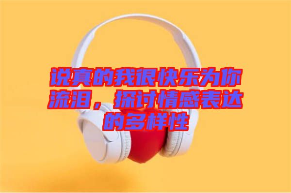 說真的我很快樂為你流淚,探討情感表達的多樣性