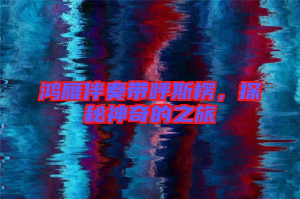 鴻雁伴奏帶呼斯楞,探秘神奇的之旅