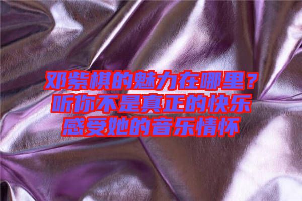 鄧紫棋的魅力在哪里?聽你不是真正的快樂感受她的音樂情懷