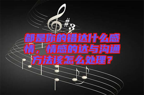 都是你的錯達(dá)什么感情,情感的達(dá)與溝通方法該怎么處理?