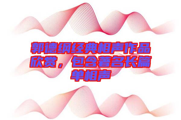 郭德綱經(jīng)典相聲作品欣賞,包含著名長篇單相聲