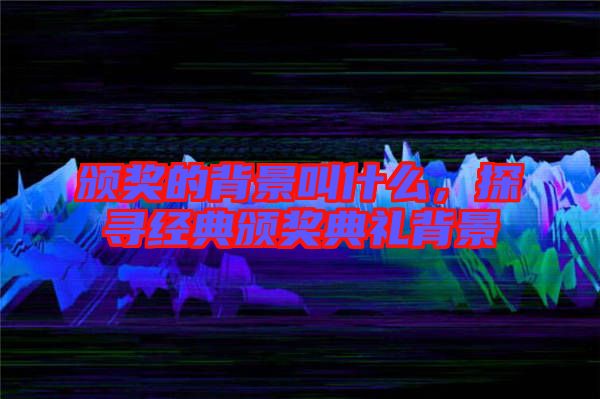 頒獎(jiǎng)的背景叫什么,探尋經(jīng)典頒獎(jiǎng)典禮背景