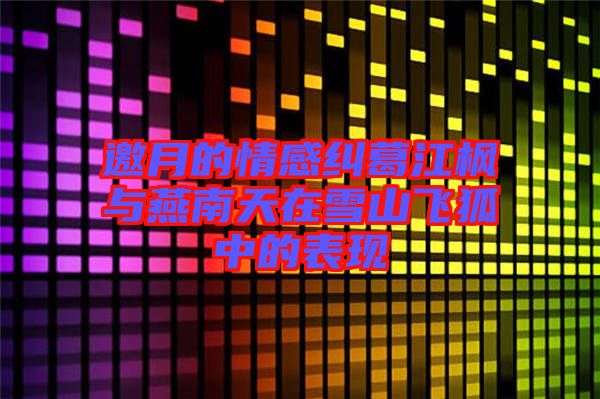 邀月的情感糾葛江楓與燕南天在雪山飛狐中的表現(xiàn)