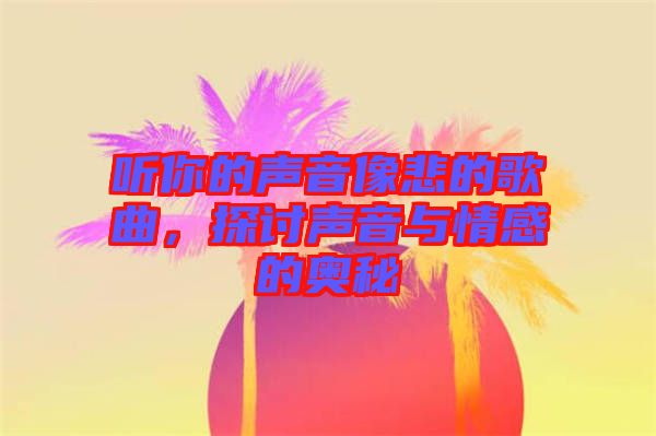 聽你的聲音像悲的歌曲,探討聲音與情感的奧秘