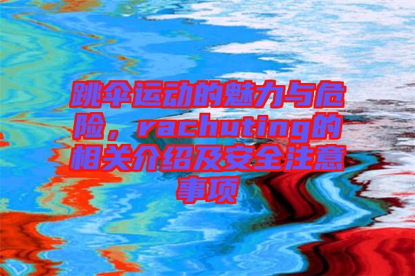 跳傘運(yùn)動(dòng)的魅力與危險(xiǎn),rachuting的相關(guān)介紹及安全注意事項(xiàng)