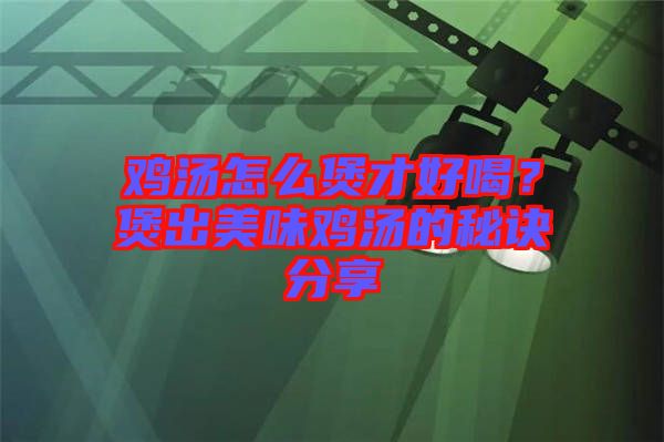 雞湯怎么煲才好喝?煲出美味雞湯的秘訣分享