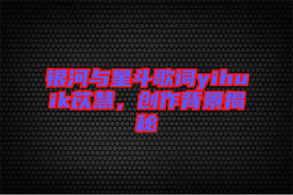 銀河與星斗歌詞yihuik苡慧,創(chuàng)作背景揭秘
