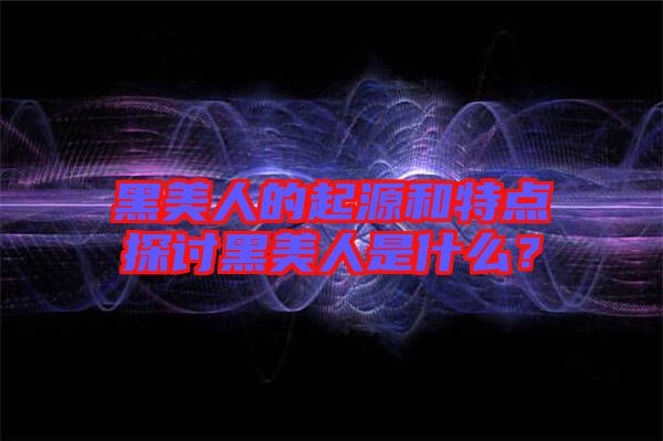 黑美人的起源和特點探討黑美人是什么?