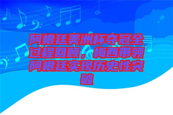 阿根廷美洲杯奪冠全過程回顧,梅西帶領阿根廷實現歷史性突破