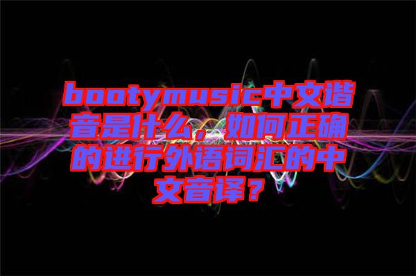 bootymusic中文諧音是什么,如何正確的進行外語詞匯的中文音譯?