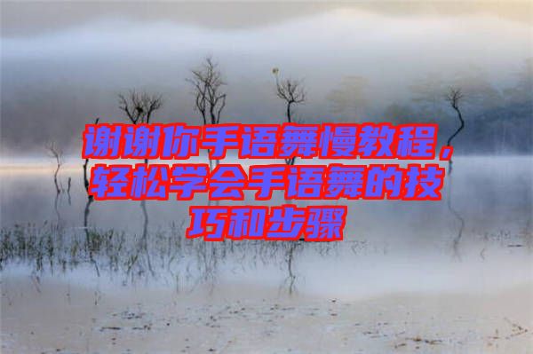 謝謝你手語舞慢教程,輕松學會手語舞的技巧和步驟