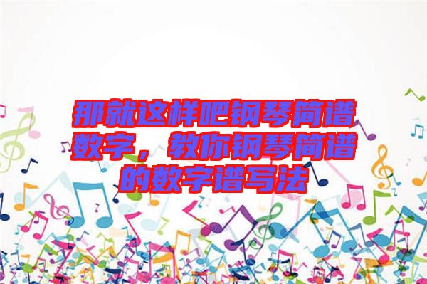 那就這樣吧鋼琴簡譜數(shù)字，教你鋼琴簡譜的數(shù)字譜寫法