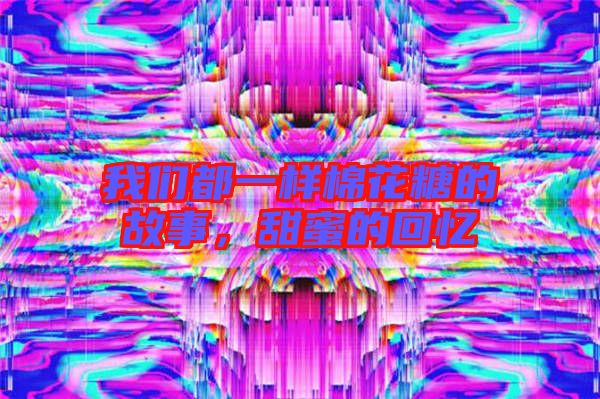 我們都一樣棉花糖的故事,甜蜜的回憶