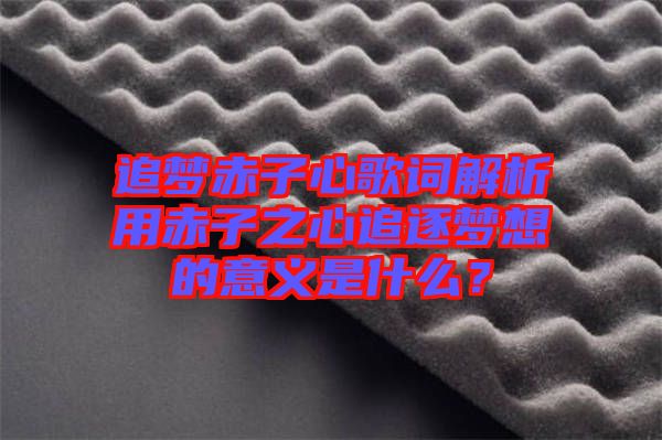 追夢赤子心歌詞解析用赤子之心追逐夢想的意義是什么?