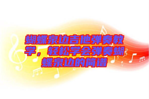 蝴蝶泉邊吉他彈奏教學,輕松學會彈奏蝴蝶泉邊的簡譜