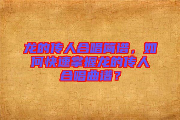 龍的傳人合唱簡譜,如何快速掌握龍的傳人合唱曲譜?
