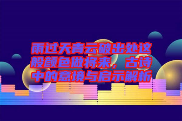 雨過天青云破出處這般顏色做將來,古詩中的意境與啟示解析