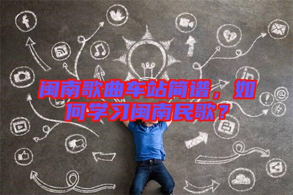 閩南歌曲車站簡譜,如何學(xué)習(xí)閩南民歌?