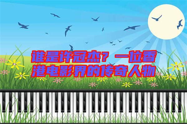 誰是許冠杰?一位香港電影界的傳奇人物