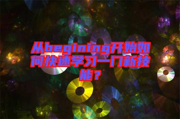 從begining開始如何快速學習一門新技能?