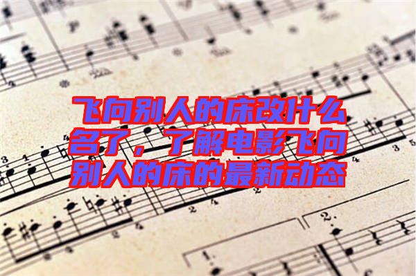 飛向別人的床改什么名了,了解電影飛向別人的床的最新動態