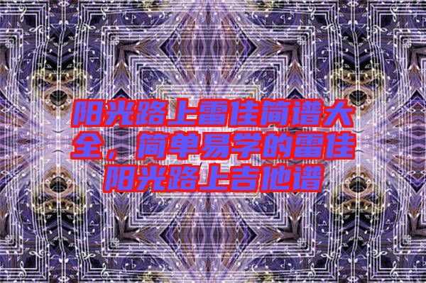 陽光路上雷佳簡譜大全,簡單易學(xué)的雷佳陽光路上吉他譜