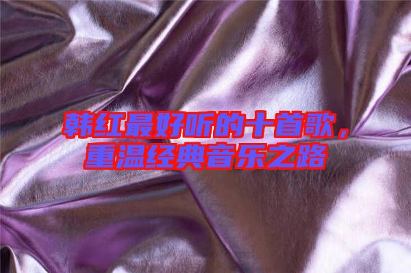 韓紅最好聽的十首歌,重溫經典音樂之路