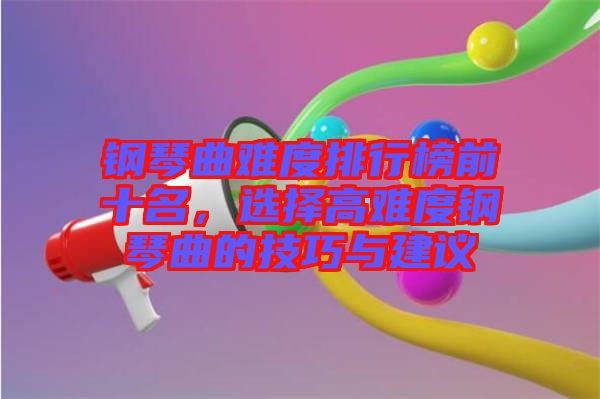 鋼琴曲難度排行榜前十名,選擇高難度鋼琴曲的技巧與建議