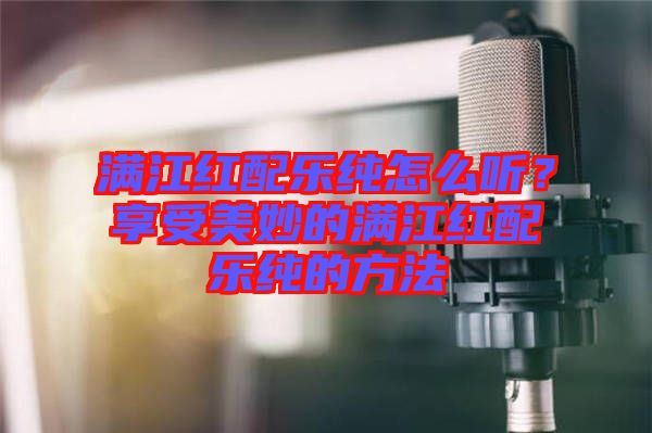 滿江紅配樂純怎么聽？享受美妙的滿江紅配樂純的方法