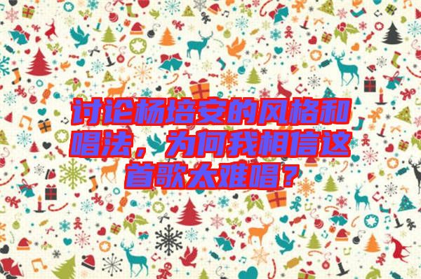 討論楊培安的風格和唱法,為何我相信這首歌太難唱?