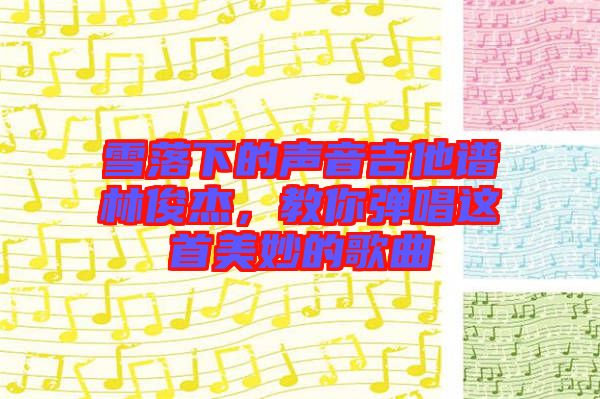 雪落下的聲音吉他譜林俊杰,教你彈唱這首美妙的歌曲