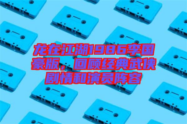 龍在江湖1986李國豪版，回顧經典武俠劇情和演員陣容