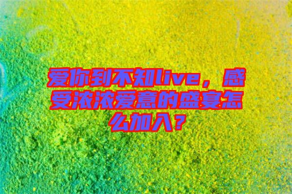 愛你到不知live,感受濃濃愛意的盛宴怎么加入?